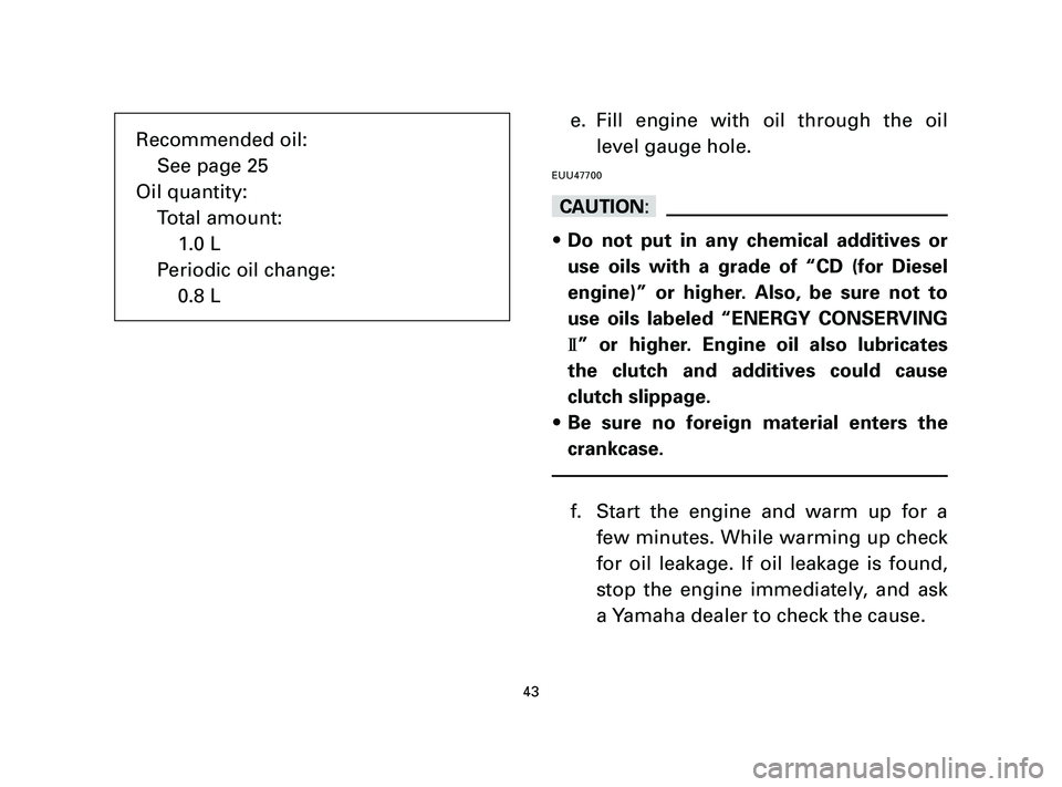 YAMAHA T105 2005  Owners Manual e. Fill engine with oil through the oil
level gauge hole.
EUU47700
cC
9Do not put in any chemical additives or
use oils with a grade of “CD (for Diesel
engine)” or higher. Also, be sure not to
use
