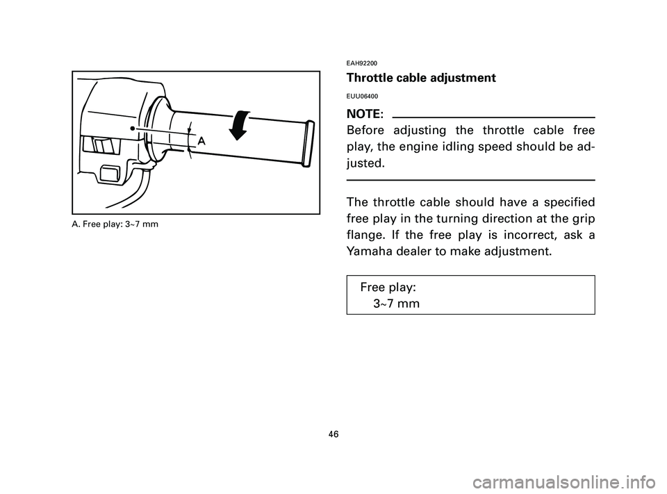 YAMAHA T105 2005 Service Manual EAH92200
Throttle cable adjustment
EUU06400
NOTE:
Before adjusting the throttle cable free
play, the engine idling speed should be ad-
justed.
The throttle cable should have a specified
free play in t