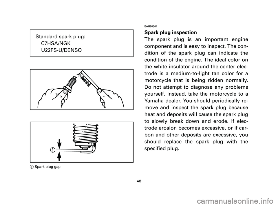 YAMAHA T105 2004 Service Manual EAH20304
Spark plug inspection
The spark plug is an important engine
component and is easy to inspect. The con-
dition of the spark plug can indicate the
condition of the engine. The ideal color on
th