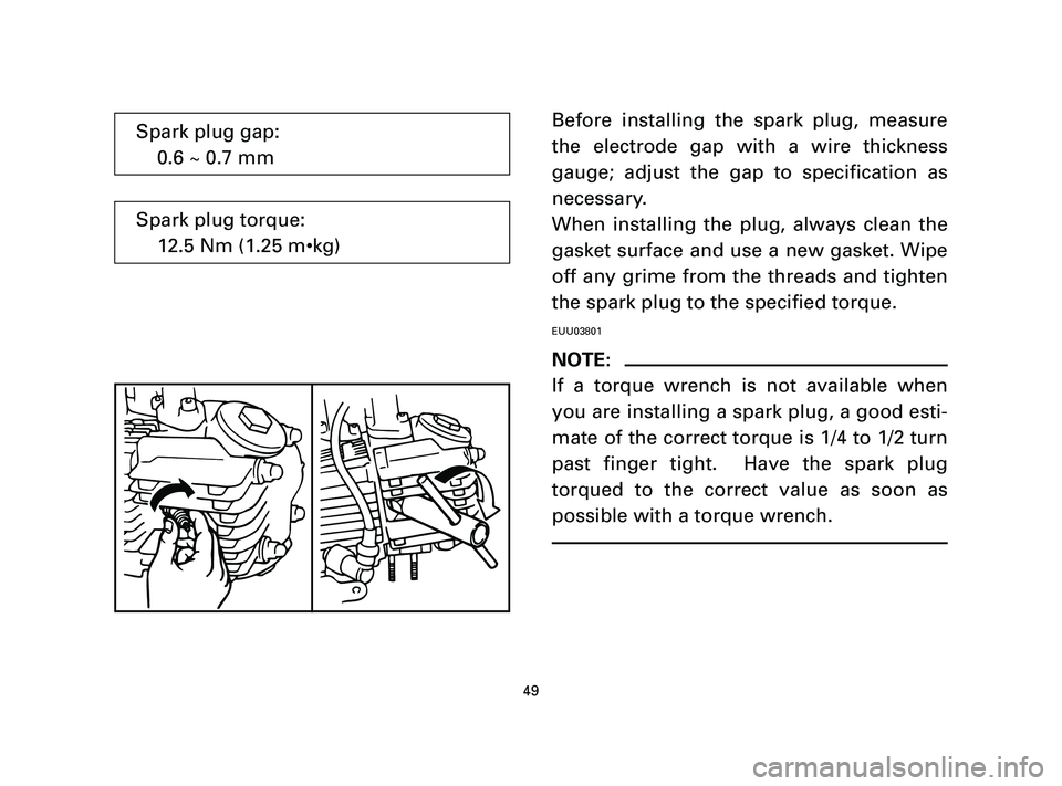 YAMAHA T105 2005 Service Manual Before installing the spark plug, measure
the electrode gap with a wire thickness
gauge; adjust the gap to specification as
necessary.
When installing the plug, always clean the
gasket surface and use