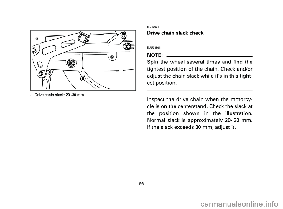 YAMAHA T105 2004 Workshop Manual EAI40001
Drive chain slack check
EUU04801
NOTE:
Spin the wheel several times and find the
tightest position of the chain. Check and/or
adjust the chain slack while it’s in this tight-
est position.
