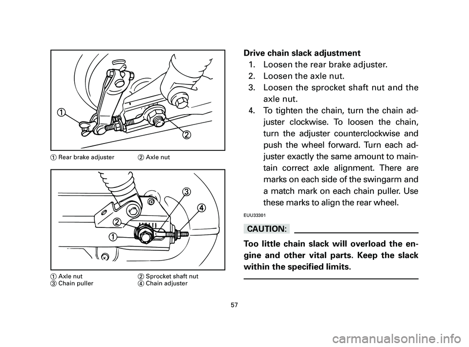 YAMAHA T105 2005  Owners Manual Drive chain slack adjustment
1. Loosen the rear brake adjuster.
2. Loosen the axle nut.
3. Loosen the sprocket shaft nut and the
axle nut.
4. To tighten the chain, turn the chain ad-
juster clockwise.