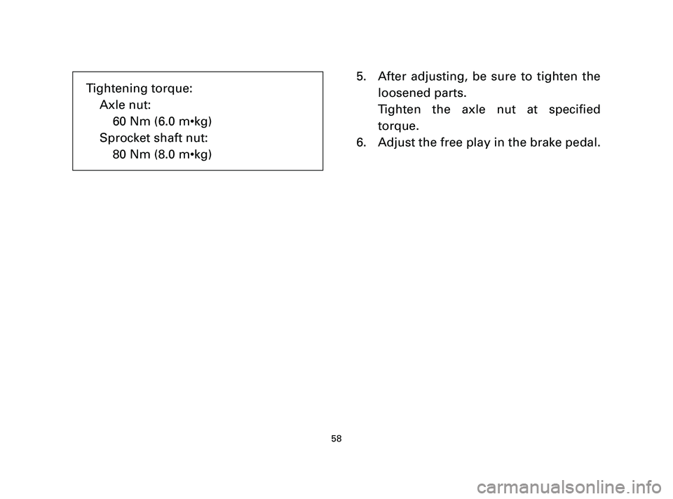 YAMAHA T105 2004 Workshop Manual 5. After adjusting, be sure to tighten the
loosened parts.
Tighten the axle nut at specified
torque.
6. Adjust the free play in the brake pedal.
58
Tightening torque:
Axle nut:
60 Nm (6.0 m•kg)
Spro