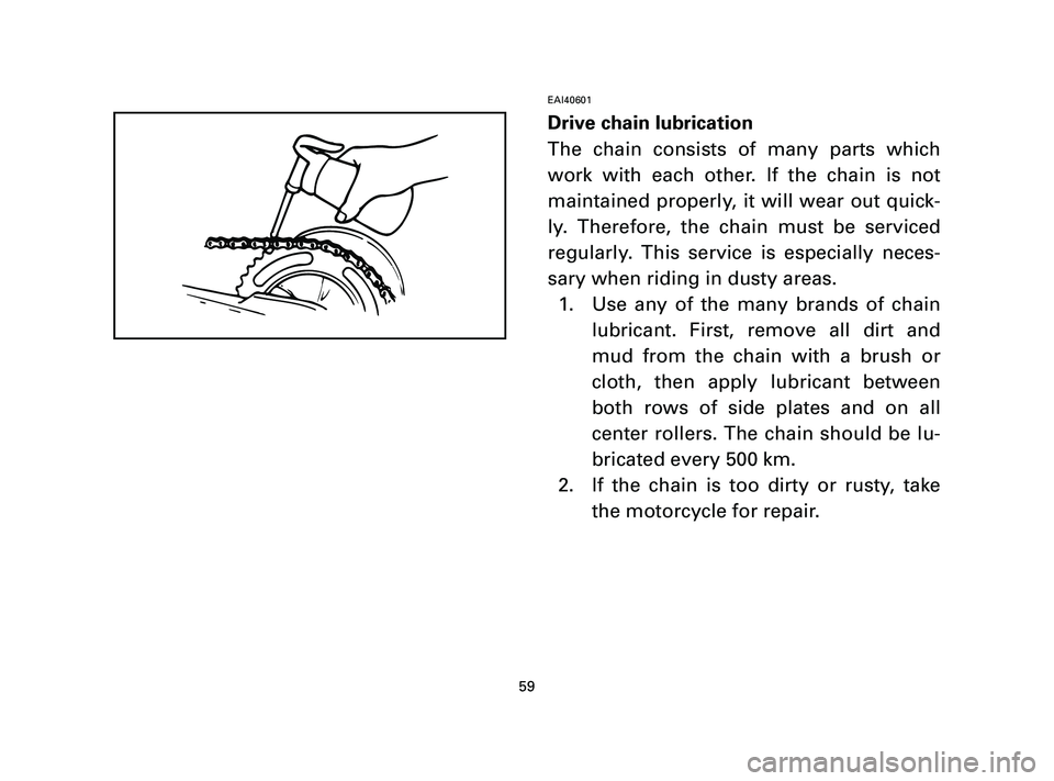 YAMAHA T105 2004 Workshop Manual EAI40601
Drive chain lubrication
The chain consists of many parts which
work with each other. If the chain is not
maintained properly, it will wear out quick-
ly. Therefore, the chain must be serviced