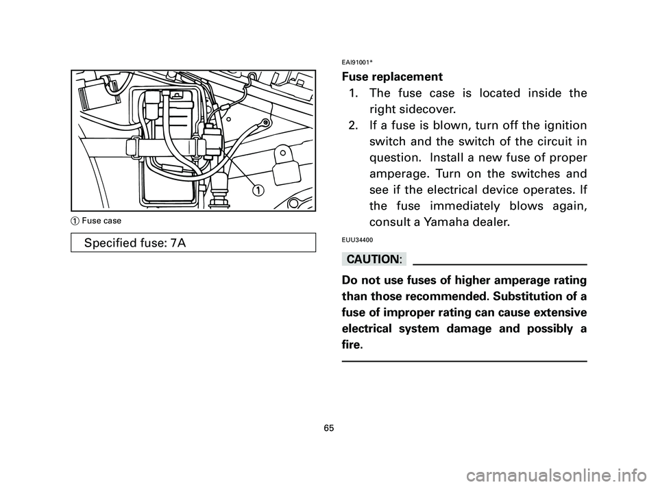YAMAHA T105 2004 Owners Manual EAI91001*
Fuse replacement
1. The fuse case is located inside the
right sidecover.
2. If a fuse is blown, turn off the ignition
switch and the switch of the circuit in
question. Install a new fuse of YAMAHA T105 2004 Owners Manual EAI91001*
Fuse replacement
1. The fuse case is located inside the
right sidecover.
2. If a fuse is blown, turn off the ignition
switch and the switch of the circuit in
question. Install a new fuse of
