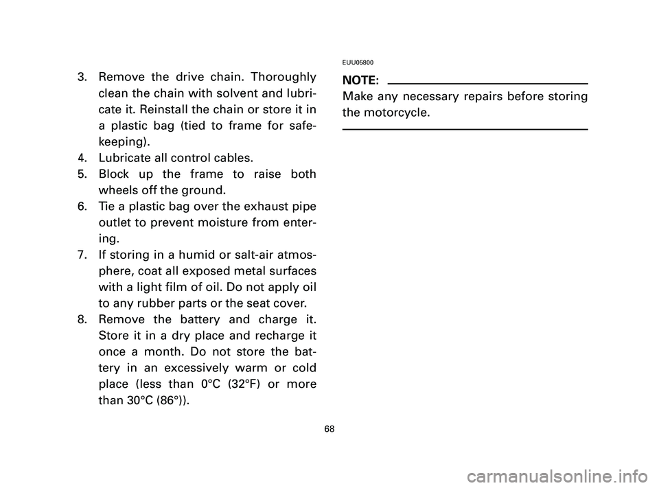 YAMAHA T105 2004 Owners Manual 3. Remove the drive chain. Thoroughly
clean the chain with solvent and lubri-
cate it. Reinstall the chain or store it in
a plastic bag (tied to frame for safe-
keeping).
4. Lubricate all control cabl YAMAHA T105 2004 Owners Manual 3. Remove the drive chain. Thoroughly
clean the chain with solvent and lubri-
cate it. Reinstall the chain or store it in
a plastic bag (tied to frame for safe-
keeping).
4. Lubricate all control cabl