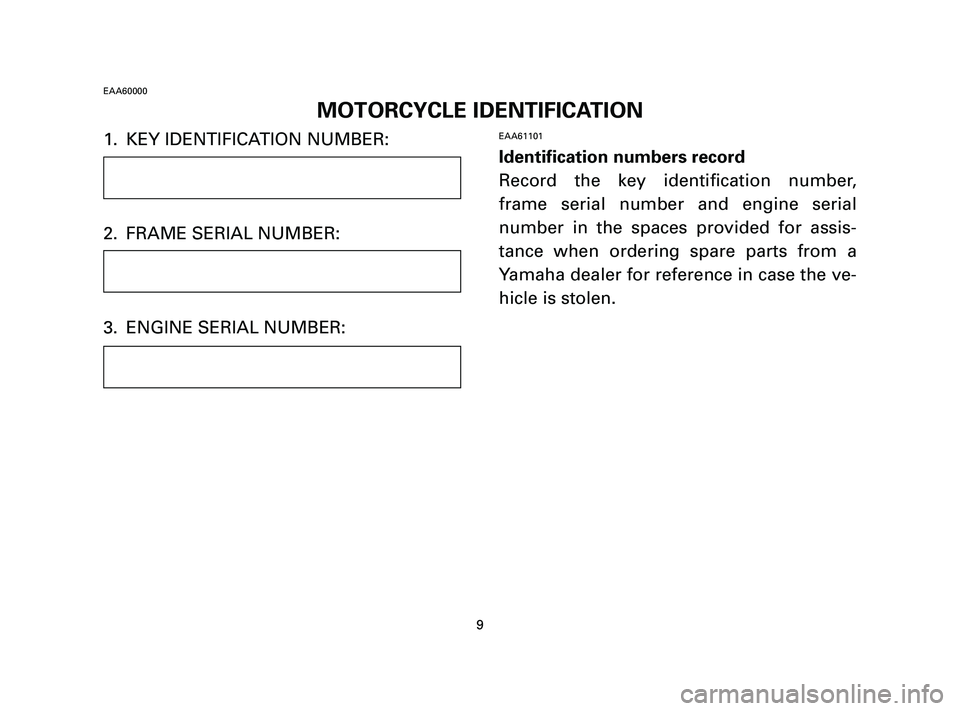 YAMAHA T105 2005 Owners Manual 1. KEY IDENTIFICATION NUMBER:
2. FRAME SERIAL NUMBER:
3. ENGINE SERIAL NUMBER:EAA61101
Identification numbers record
Record the key identification number,
frame serial number and engine serial
number YAMAHA T105 2005 Owners Manual 1. KEY IDENTIFICATION NUMBER:
2. FRAME SERIAL NUMBER:
3. ENGINE SERIAL NUMBER:EAA61101
Identification numbers record
Record the key identification number,
frame serial number and engine serial
number