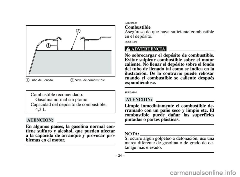 YAMAHA T105 2004  Manuale de Empleo (in Spanish) – 24 –
Combustible recomendado:
Gasolina normal sin plomo
Capacidad del depósito de combustible:
4,3 L
bB
En algunos países, la gasolina normal con-
tiene sulfuro y alcohol, que pueden afectar
a