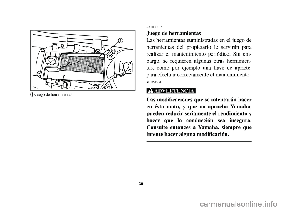 YAMAHA T105 2004  Manuale de Empleo (in Spanish) SAH10101*
Juego de herramientas
Las herramientas suministradas en el juego de
herranientas del propietario le servirán para
realizar el mantenimiento periódico. Sin em-
bargo, se requieren algunas o