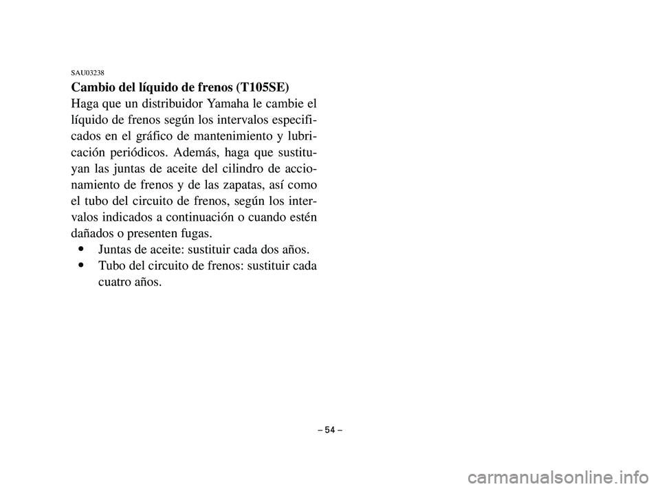 YAMAHA T105 2004 Manuale de Empleo (in Spanish) – 54 –
SAU03238
Cambio del líquido de frenos (T105SE)
Haga que un distribuidor Yamaha le cambie el
líquido de frenos según los intervalos especifi-
cados en el gráfico de mantenimiento y lubri YAMAHA T105 2004 Manuale de Empleo (in Spanish) – 54 –
SAU03238
Cambio del líquido de frenos (T105SE)
Haga que un distribuidor Yamaha le cambie el
líquido de frenos según los intervalos especifi-
cados en el gráfico de mantenimiento y lubri