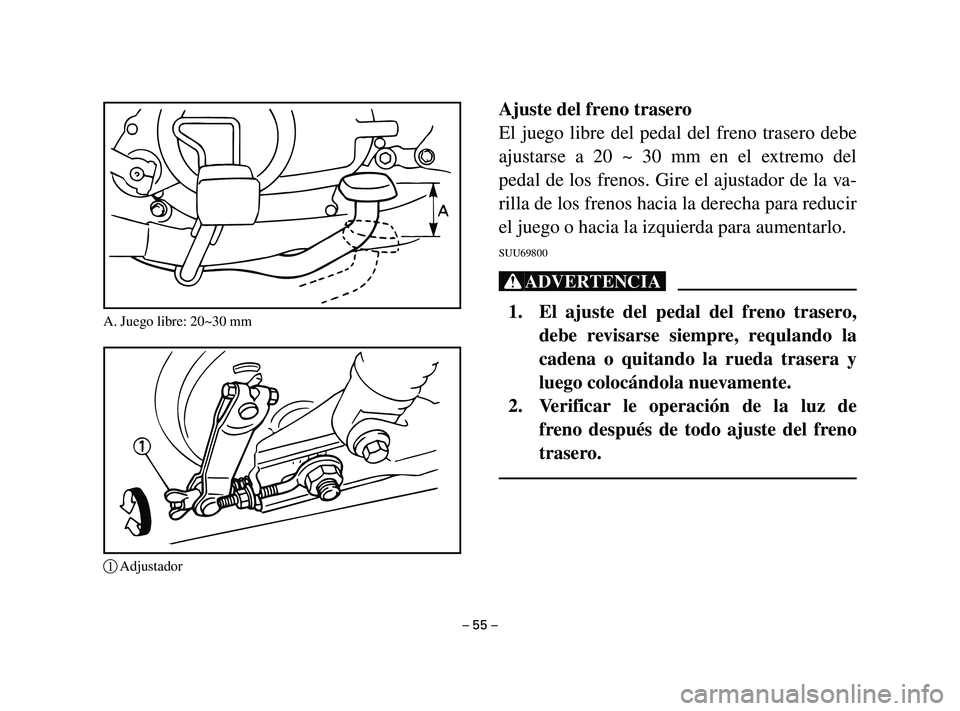 YAMAHA T105 2004 Manuale de Empleo (in Spanish) Ajuste del freno trasero
El juego libre del pedal del freno trasero debe
ajustarse a 20 ~ 30 mm en el extremo del
pedal de los frenos. Gire el ajustador de la va-
rilla de los frenos hacia la derecha YAMAHA T105 2004 Manuale de Empleo (in Spanish) Ajuste del freno trasero
El juego libre del pedal del freno trasero debe
ajustarse a 20 ~ 30 mm en el extremo del
pedal de los frenos. Gire el ajustador de la va-
rilla de los frenos hacia la derecha