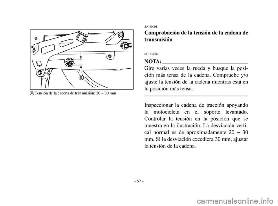 YAMAHA T105 2004 Manuale de Empleo (in Spanish) SAI40001
Comprobación de la tensión de la cadena de
transmisión
SUU04801
NOTA:
Gire varias veces la rueda y busque la posi-
ción más tensa de la cadena. Compruebe y/o
ajuste la tensión de la cad YAMAHA T105 2004 Manuale de Empleo (in Spanish) SAI40001
Comprobación de la tensión de la cadena de
transmisión
SUU04801
NOTA:
Gire varias veces la rueda y busque la posi-
ción más tensa de la cadena. Compruebe y/o
ajuste la tensión de la cad