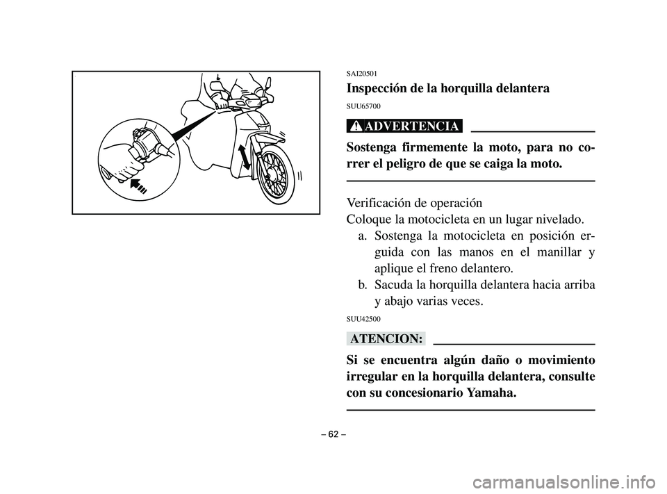 YAMAHA T105 2004 Manuale de Empleo (in Spanish) SAI20501
Inspección de la horquilla delantera
SUU65700
Xr
Sostenga firmemente la moto, para no co-
rrer el peligro de que se caiga la moto.
Verificación de operación
Coloque la motocicleta en un lu YAMAHA T105 2004 Manuale de Empleo (in Spanish) SAI20501
Inspección de la horquilla delantera
SUU65700
Xr
Sostenga firmemente la moto, para no co-
rrer el peligro de que se caiga la moto.
Verificación de operación
Coloque la motocicleta en un lu