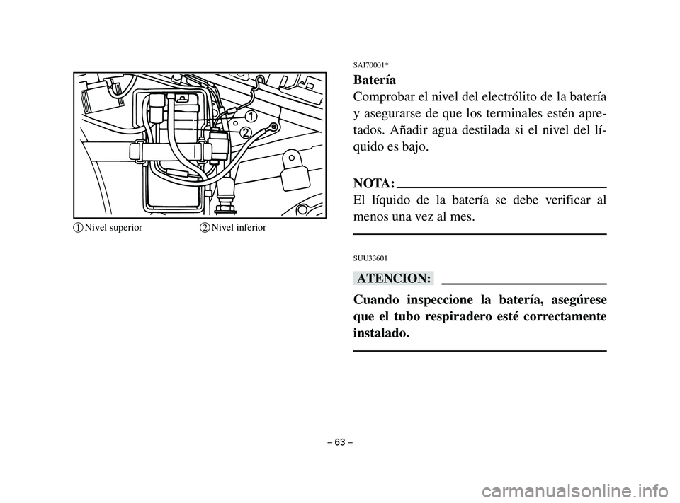 YAMAHA T105 2004 Manuale de Empleo (in Spanish) SAI70001*
Batería
Comprobar el nivel del electrólito de la batería
y asegurarse de que los terminales estén apre-
tados. Añadir agua destilada si el nivel del lí-
quido es bajo.
NOTA:
El líquid YAMAHA T105 2004 Manuale de Empleo (in Spanish) SAI70001*
Batería
Comprobar el nivel del electrólito de la batería
y asegurarse de que los terminales estén apre-
tados. Añadir agua destilada si el nivel del lí-
quido es bajo.
NOTA:
El líquid