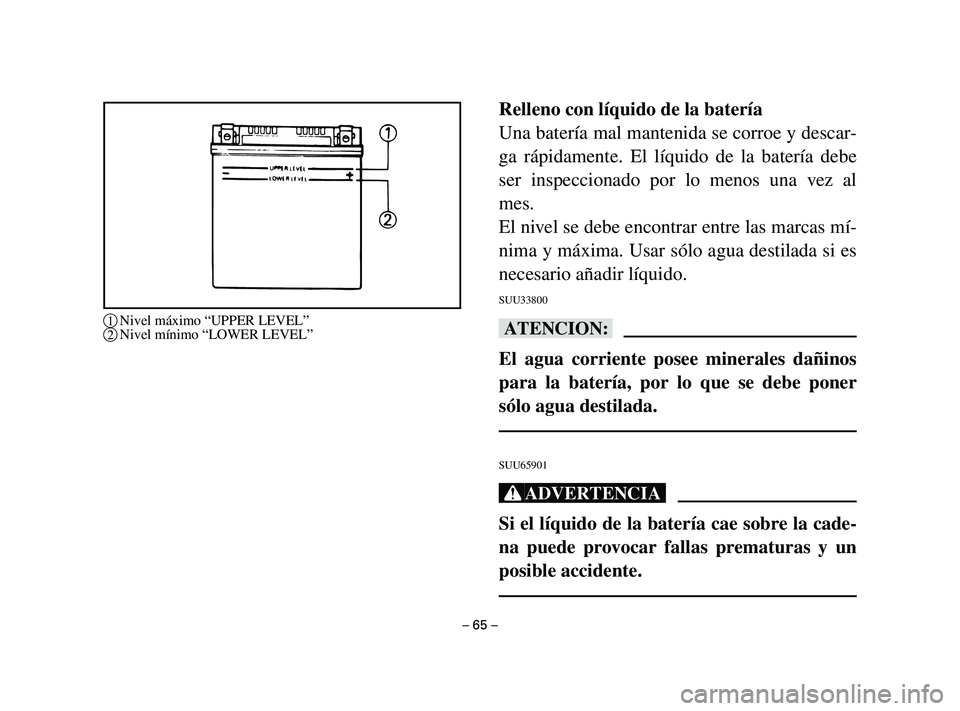 YAMAHA T105 2004 Manuale de Empleo (in Spanish) Relleno con líquido de la batería
Una batería mal mantenida se corroe y descar-
ga rápidamente. El líquido de la batería debe
ser inspeccionado por lo menos una vez al
mes.
El nivel se debe enco YAMAHA T105 2004 Manuale de Empleo (in Spanish) Relleno con líquido de la batería
Una batería mal mantenida se corroe y descar-
ga rápidamente. El líquido de la batería debe
ser inspeccionado por lo menos una vez al
mes.
El nivel se debe enco