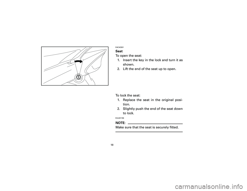 YAMAHA T105 2002 User Guide EAC42301Seat
To open the seat:
1. Insert the key in the lock and turn it as
shown.
2. Lift the end of the seat up to open.
To lock the seat:
1. Replace the seat in the original posi-
tion.
2. Slightly