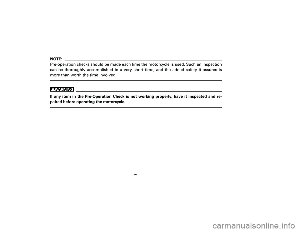 YAMAHA T105 2002 Owners Manual 21
NOTE:
Pre-operation checks should be made each time the motorcycle is used. Such an inspection
can be thoroughly accomplished in a very short time; and the added safety it assures is
more than wort