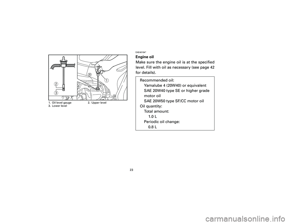 YAMAHA T105 2002 Owners Manual EAE40104*Engine oil
Make sure the engine oil is at the specified
level. Fill with oil as necessary (see page 42
for details).
23
q
w
e
1. Oil level gauge 2. Upper level
3. Lower level
Recommended oil: