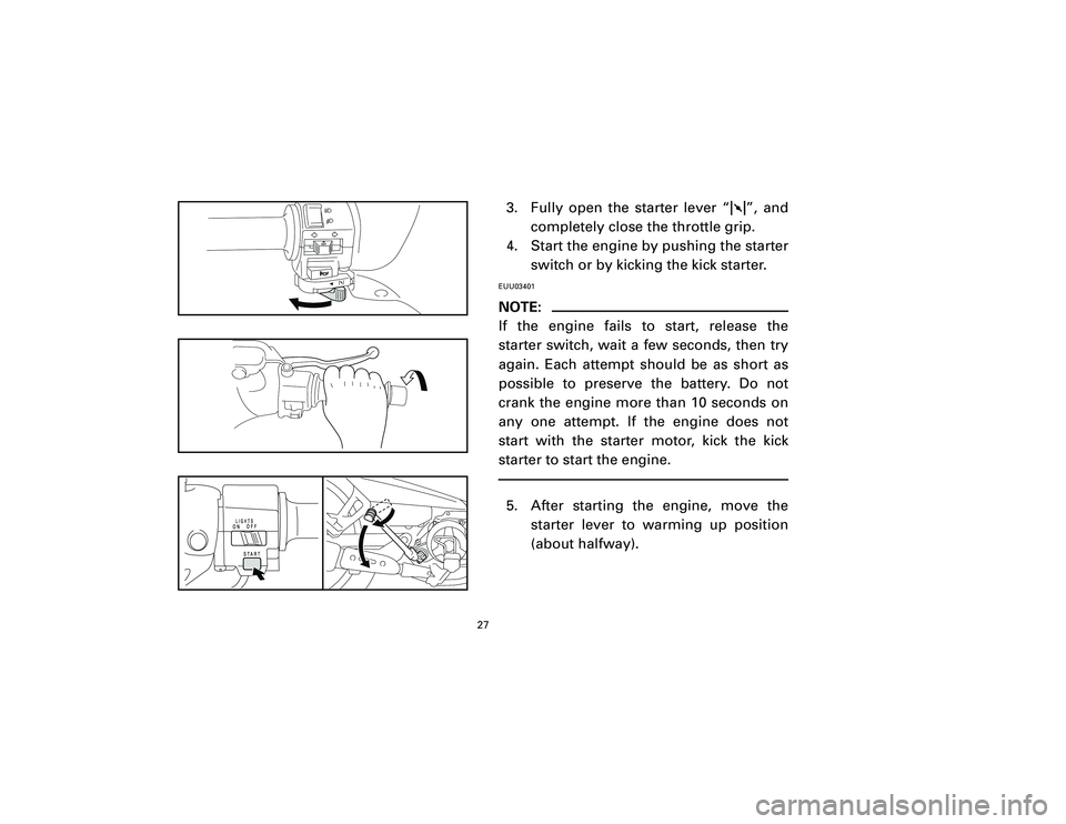 YAMAHA T105 2002 Owners Manual 3. Fully open the starter lever “1”, and
completely close the throttle grip.
4. Start the engine by pushing the starter
switch or by kicking the kick starter.EUU03401NOTE:
If the engine fails to s