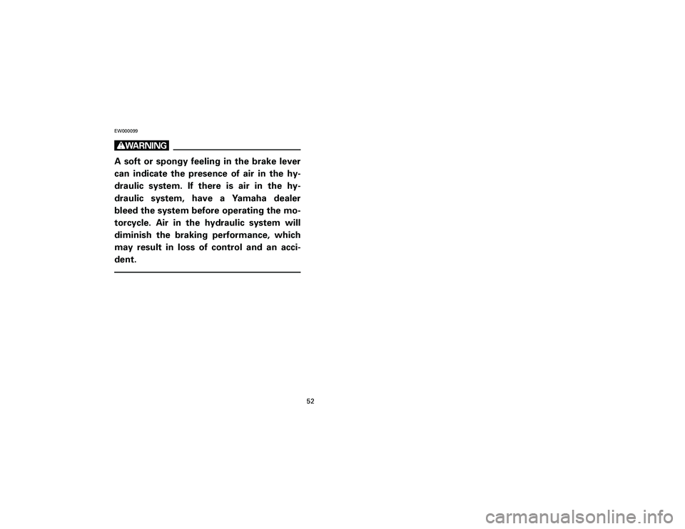 YAMAHA T105 2002 Workshop Manual EW000099wA soft or spongy feeling in the brake lever
can indicate the presence of air in the hy-
draulic system. If there is air in the hy-
draulic system, have a Yamaha dealer
bleed the system before
