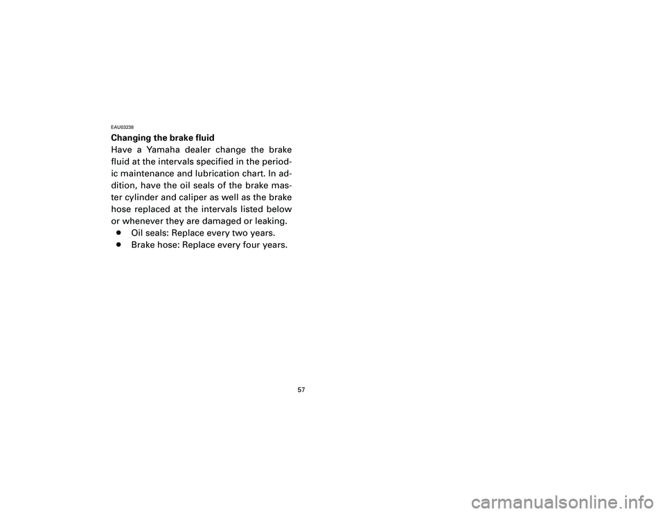 YAMAHA T105 2002 Workshop Manual EAU03238Changing the brake fluid
Have a Yamaha dealer change the brake
fluid at the intervals specified in the period-
ic maintenance and lubrication chart. In ad-
dition, have the oil seals of the br