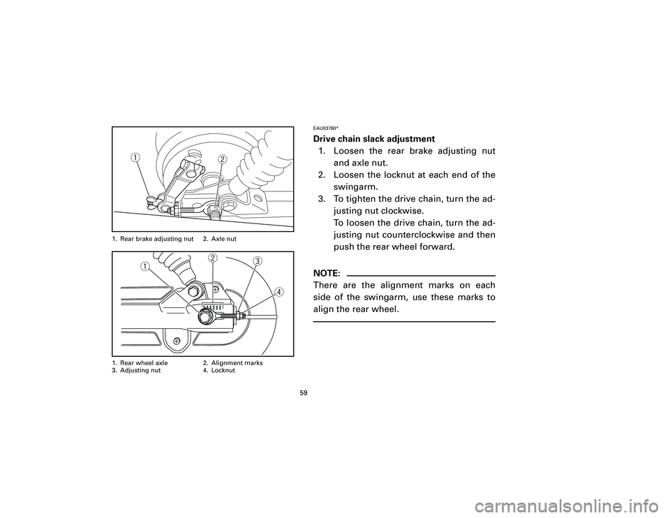 YAMAHA T105 2002 Workshop Manual EAU03780*Drive chain slack adjustment
1. Loosen the rear brake adjusting nut
and axle nut.
2. Loosen the locknut at each end of the
swingarm.
3. To tighten the drive chain, turn the ad-
justing nut cl