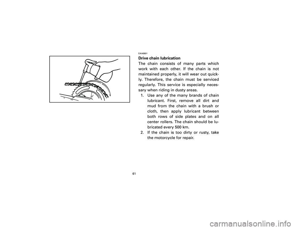 YAMAHA T105 2002 Repair Manual EAI40601Drive chain lubrication
The chain consists of many parts which
work with each other. If the chain is not
maintained properly, it will wear out quick-
ly. Therefore, the chain must be serviced
