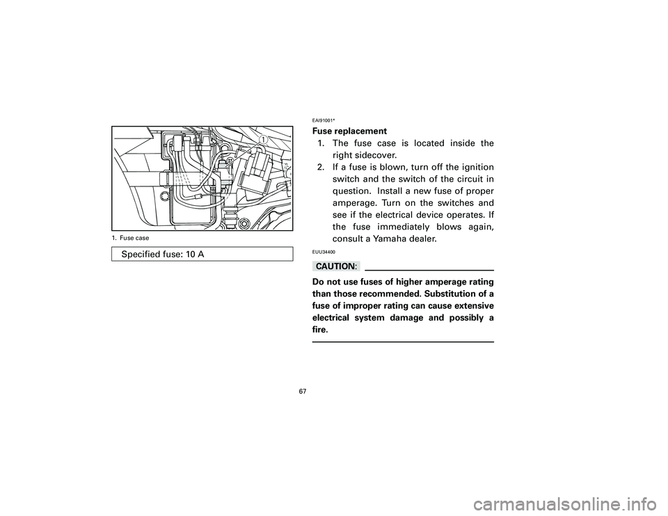 YAMAHA T105 2002 Repair Manual EAI91001*Fuse replacement
1. The fuse case is located inside the
right sidecover.
2. If a fuse is blown, turn off the ignition
switch and the switch of the circuit in
question.  Install a new fuse of 