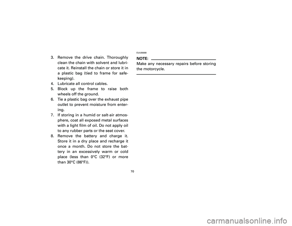 YAMAHA T105 2002 Repair Manual 3. Remove the drive chain. Thoroughly
clean the chain with solvent and lubri-
cate it. Reinstall the chain or store it in
a plastic bag (tied to frame for safe-
keeping).
4. Lubricate all control cabl
