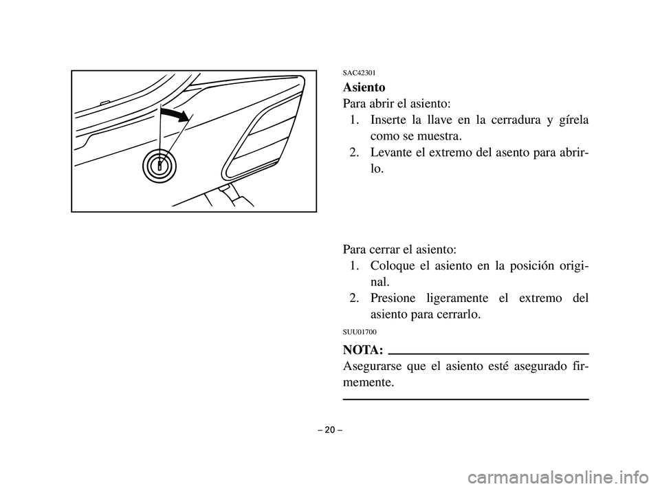 YAMAHA T105 2002 Manuale de Empleo (in Spanish) SAC42301
Asiento
Para abrir el asiento:
1. Inserte la llave en la cerradura y gírela
como se muestra.
2. Levante el extremo del asento para abrir-
lo.
Para cerrar el asiento:
1. Coloque el asiento en YAMAHA T105 2002 Manuale de Empleo (in Spanish) SAC42301
Asiento
Para abrir el asiento:
1. Inserte la llave en la cerradura y gírela
como se muestra.
2. Levante el extremo del asento para abrir-
lo.
Para cerrar el asiento:
1. Coloque el asiento en