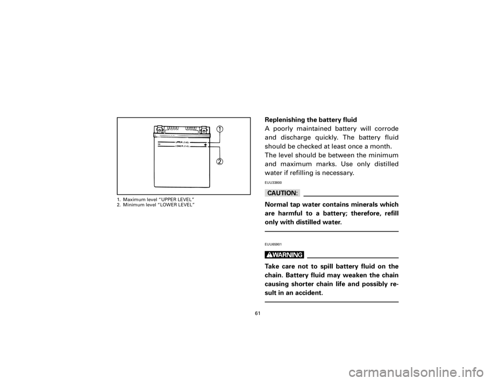 YAMAHA T105 1998 Repair Manual Replenishing the battery fluid
A poorly maintained battery will corrode
and discharge quickly. The battery fluid
should be checked at least once a month.
The level should be between the minimum
and ma