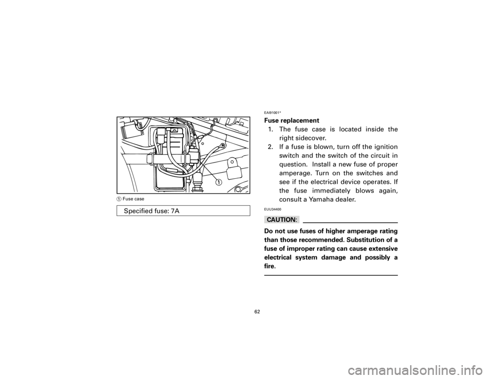 YAMAHA T105 1998 Repair Manual EAI91001*Fuse replacement
1. The fuse case is located inside the
right sidecover.
2. If a fuse is blown, turn off the ignition
switch and the switch of the circuit in
question.  Install a new fuse of 