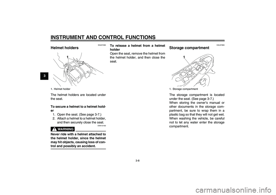 YAMAHA T135 2006 Owners Manual INSTRUMENT AND CONTROL FUNCTIONS
3-8
3
EAU37480
Helmet holders The helmet holders are located under
the seat.
To secure a helmet to a helmet hold-
er
1. Open the seat. (See page 3-7.)
2. Attach a helm