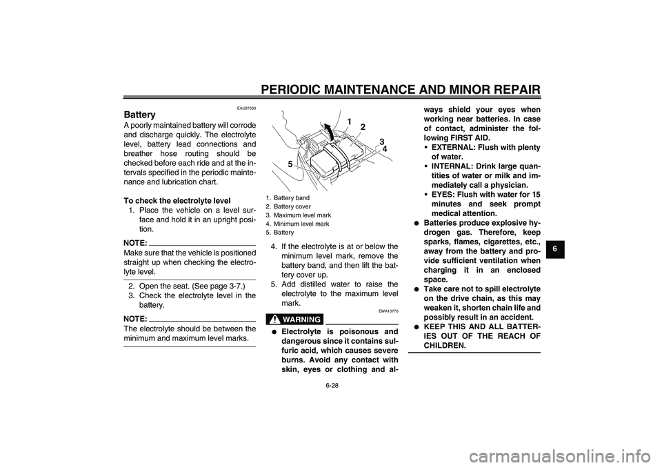 YAMAHA T135 2006 Repair Manual PERIODIC MAINTENANCE AND MINOR REPAIR
6-28
6
EAU37530
Battery A poorly maintained battery will corrode
and discharge quickly. The electrolyte
level, battery lead connections and
breather hose routing 