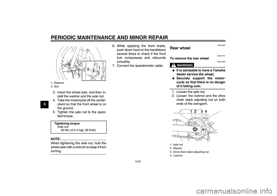 YAMAHA T135 2006 Repair Manual PERIODIC MAINTENANCE AND MINOR REPAIR
6-33
63. Insert the wheel axle, and then in-
stall the washer and the axle nut.
4. Take the motorcycle off the center-
stand so that the front wheel is on
the gro