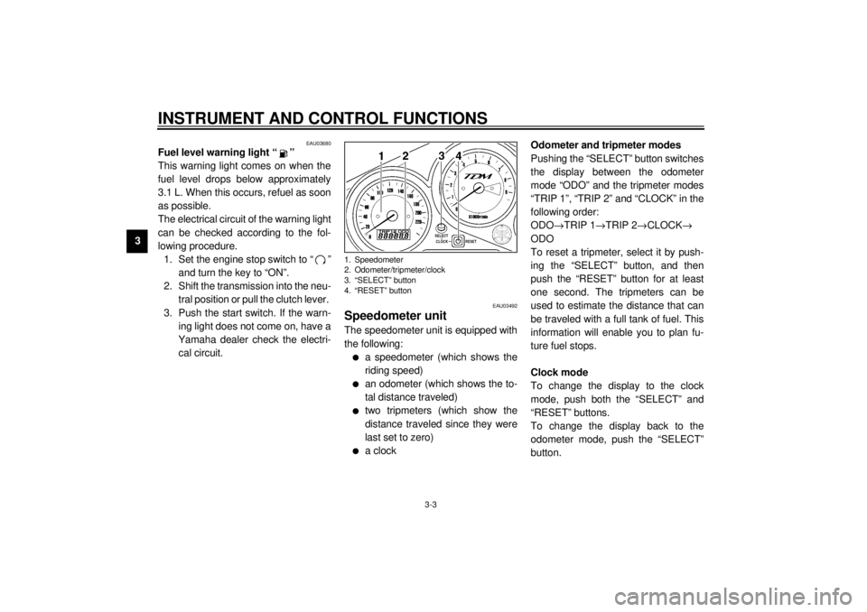 YAMAHA TDM 850 2001  Owners Manual INSTRUMENT AND CONTROL FUNCTIONS
3-3
3
EAU03680
Fuel level warning light “ ” 
This warning light comes on when the
fuel level drops below approximately
3.1 L. When this occurs, refuel as soon
as p