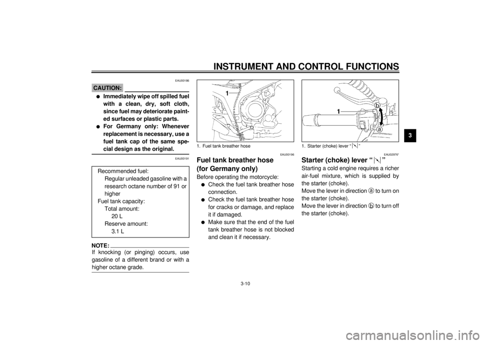 YAMAHA TDM 850 2001  Owners Manual INSTRUMENT AND CONTROL FUNCTIONS
3-10
3
EAU00186
CAUTION:_ l
Immediately wipe off spilled fuel
with a clean, dry, soft cloth,
since fuel may deteriorate paint-
ed surfaces or plastic parts.
l
For Germ