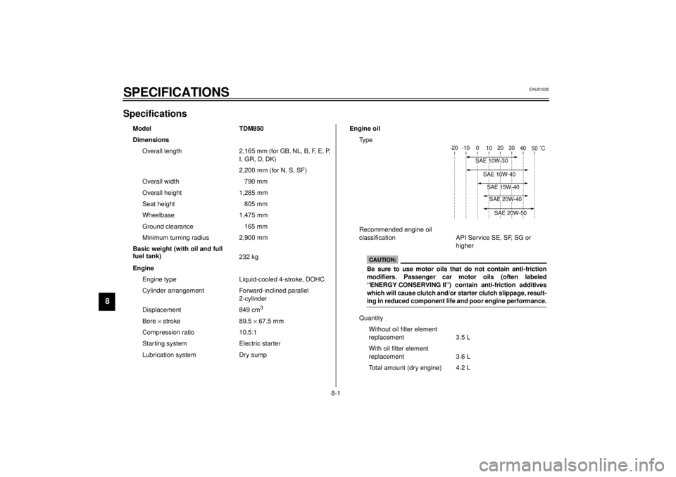 YAMAHA TDM 850 2001 Owners Manual 8-1
8
EAU01038
8-SPECIFICATIONSSpecifications CS-01E
CS-01EModel TDM850
Dimensions
Overall length 2,165 mm (for GB, NL, B, F, E, P,
I, GR, D, DK)
2,200 mm (for N, S, SF)
Overall width 790 mm
Overall YAMAHA TDM 850 2001 Owners Manual 8-1
8
EAU01038
8-SPECIFICATIONSSpecifications CS-01E
CS-01EModel TDM850
Dimensions
Overall length 2,165 mm (for GB, NL, B, F, E, P,
I, GR, D, DK)
2,200 mm (for N, S, SF)
Overall width 790 mm
Overall