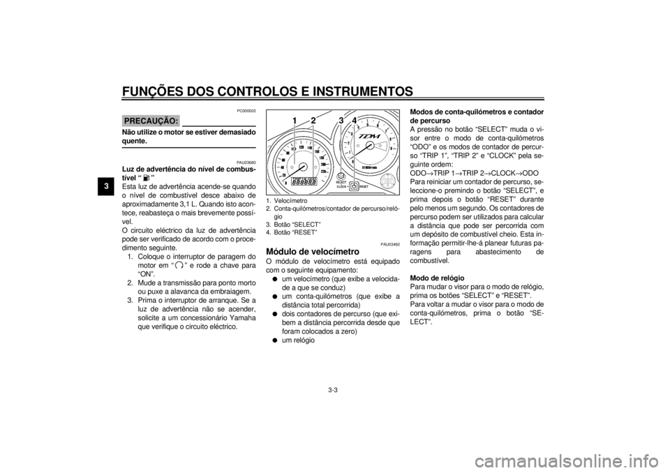 YAMAHA TDM 850 2001  Manual de utilização (in Portuguese) FUNÇÕES DOS CONTROLOS E INSTRUMENTOS
3-3
3
PC000002
PRECAUÇÃO:_ Não utilize o motor se estiver demasiado
quente. _
PAU03680
Luz de advertência do nível de combus-
tível “ ” 
Esta luz de ad