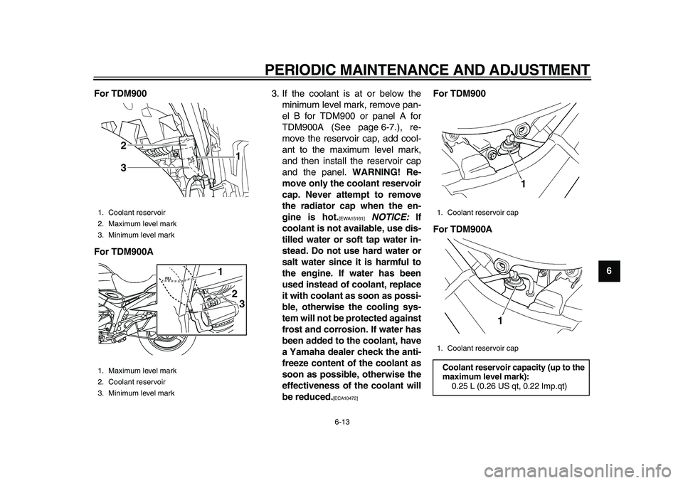YAMAHA TDM 900 2010 Workshop Manual  
PERIODIC MAINTENANCE AND ADJUSTMENT 
6-13 
2
3
4
5
67
8
9 For TDM900
For TDM900A 
3. If the coolant is at or below the
minimum level mark, remove pan-
el B for TDM900 or panel A for
TDM900A (See pag