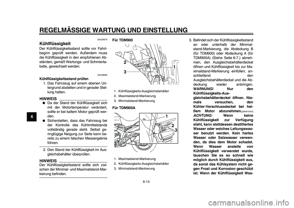 YAMAHA TDM 900 2010  Betriebsanleitungen (in German)  
REGELMÄSSIGE WARTUNG UND EINSTELLUNG 
6-13 
1
2
3
4
5
6
7
8
9
 
GAU20070 
Kühlflüssigkeit  
Der Kühlflüssigkeitsstand sollte vor Fahrt-
beginn geprüft werden. Außerdem muss
die Kühlflüssigk
