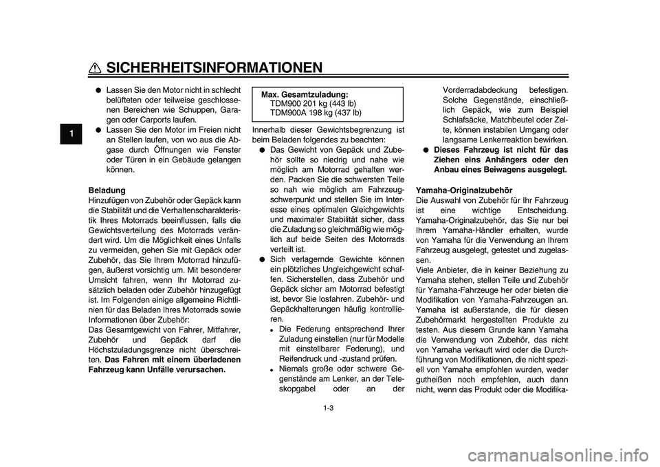 YAMAHA TDM 900 2010  Betriebsanleitungen (in German)  
1-3 
1 
SICHERHEITSINFORMATIONEN 
 
Lassen Sie den Motor nicht in schlecht
belüfteten oder teilweise geschlosse-
nen Bereichen wie Schuppen, Gara-
gen oder Carports laufen. 
 
Lassen Sie den Moto