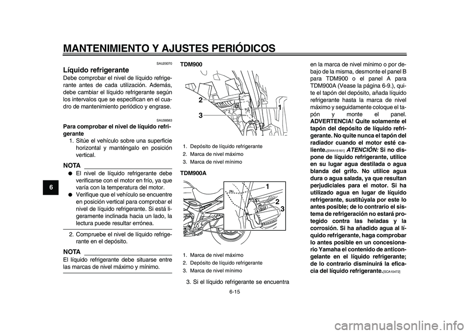 YAMAHA TDM 900 2010  Manuale de Empleo (in Spanish)  
MANTENIMIENTO Y AJUSTES PERIÓDICOS 
6-15 
1
2
3
4
5
6
7
8
9
 
SAU20070 
Líquido refrigerante  
Debe comprobar el nivel de líquido refrige-
rante antes de cada utilización. Además,
debe cambiar 