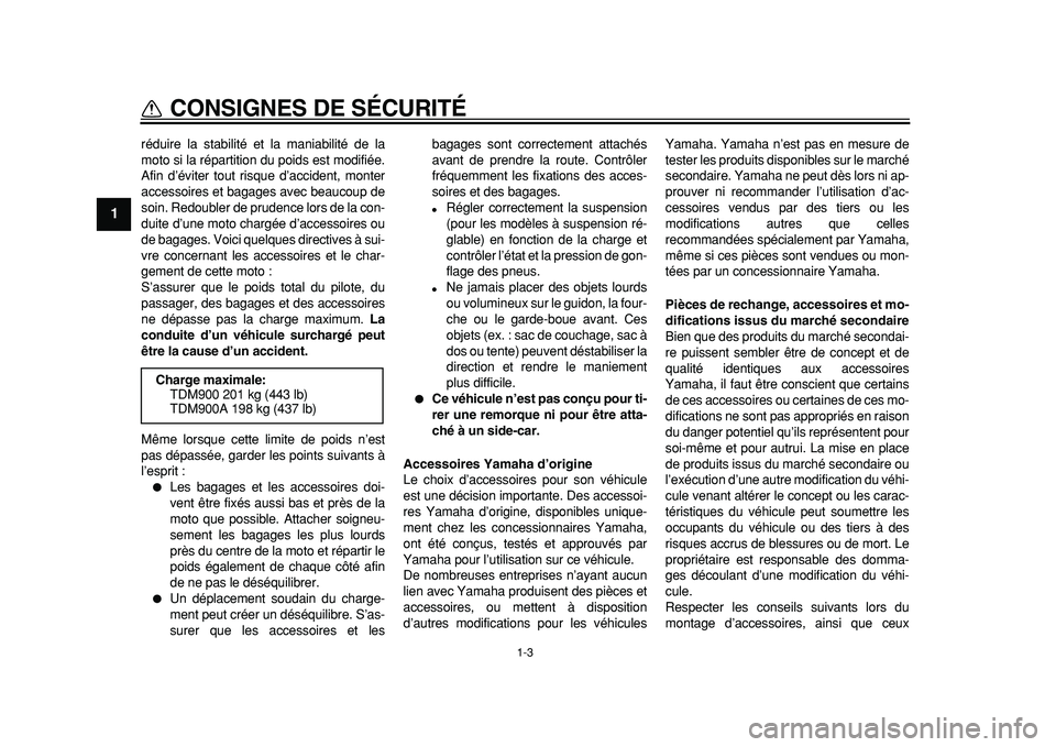 YAMAHA TDM 900 2010  Notices Demploi (in French)  
1-3 
1 
CONSIGNES DE SÉCURITÉ 
réduire la stabilité et la maniabilité de la
moto si la répartition du poids est modifiée.
Afin d’éviter tout risque d’accident, monter
accessoires et baga