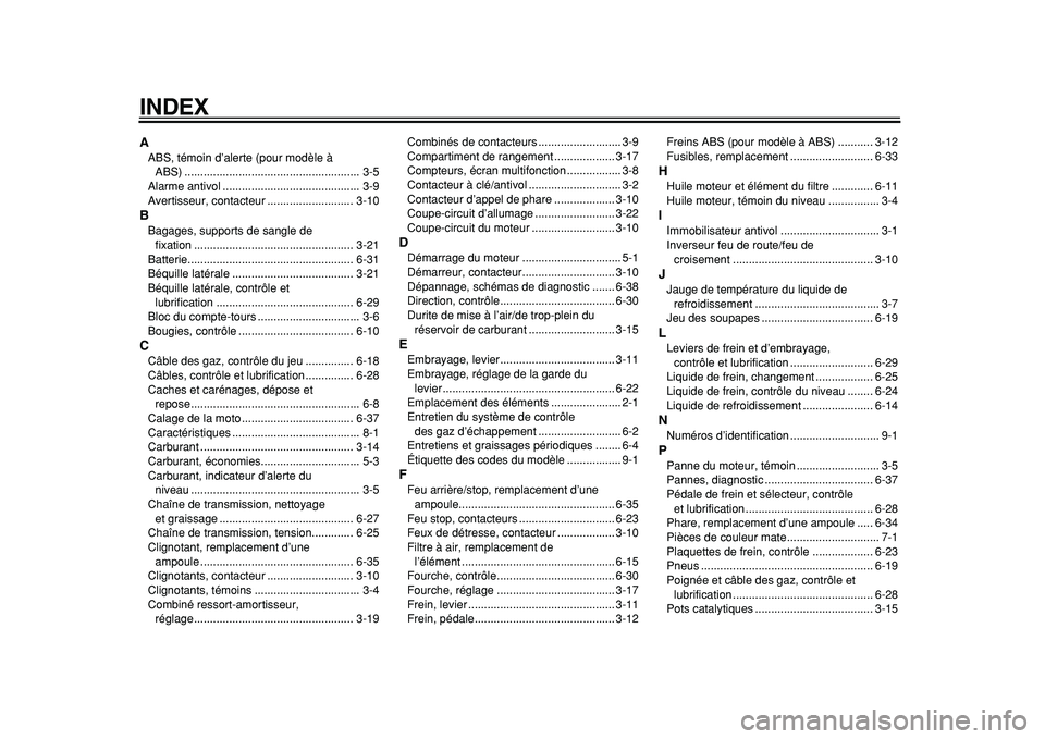 YAMAHA TDM 900 2010 Notices Demploi (in French)
INDEX
A
ABS, témoin d’alerte (pour modèle à
ABS) ....................................................... 3-5
Alarme antivol ........................................... 3-9
Avertisseur, conta YAMAHA TDM 900 2010 Notices Demploi (in French)
INDEX
A
ABS, témoin d’alerte (pour modèle à
ABS) ....................................................... 3-5
Alarme antivol ........................................... 3-9
Avertisseur, conta