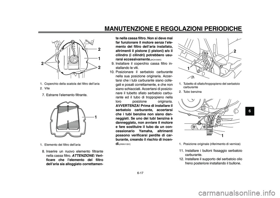 YAMAHA TDM 900 2010  Manuale duso (in Italian)  
MANUTENZIONE E REGOLAZIONI PERIODICHE 
6-17 
2
3
4
5
67
8
9
 
7. Estrarre l’elemento filtrante.
8. Inserire un nuovo elemento filtrante
nella cassa filtro.  
ATTENZIONE: 
 Veri-
ficare che l’ele