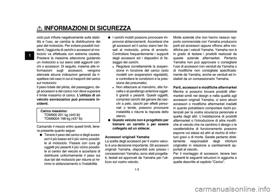 YAMAHA TDM 900 2010  Manuale duso (in Italian)  
1-3 
1 
INFORMAZIONI DI SICUREZZA 
ciclo può influire negativamente sulla stabi-
lità e l’uso, se cambia la distribuzione dei
pesi del motociclo. Per evitare possibili inci-
denti, l’aggiunta 