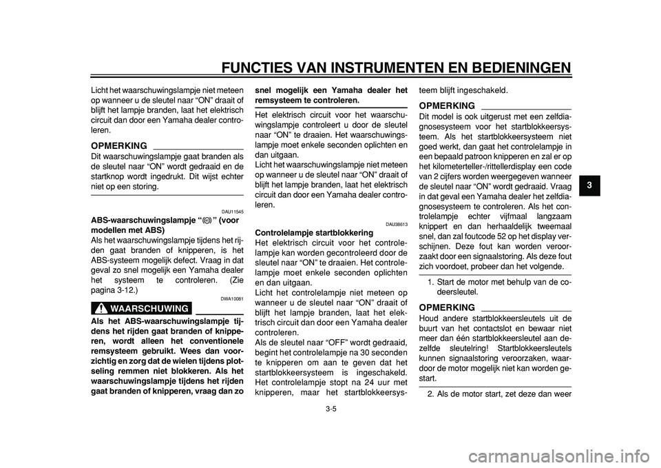 YAMAHA TDM 900 2010  Instructieboekje (in Dutch)  
FUNCTIES VAN INSTRUMENTEN EN BEDIENINGEN 
3-5 
2
34
5
6
7
8
9
 
Licht het waarschuwingslampje niet meteen
op wanneer u de sleutel naar “ON” draait of
blijft het lampje branden, laat het elektris