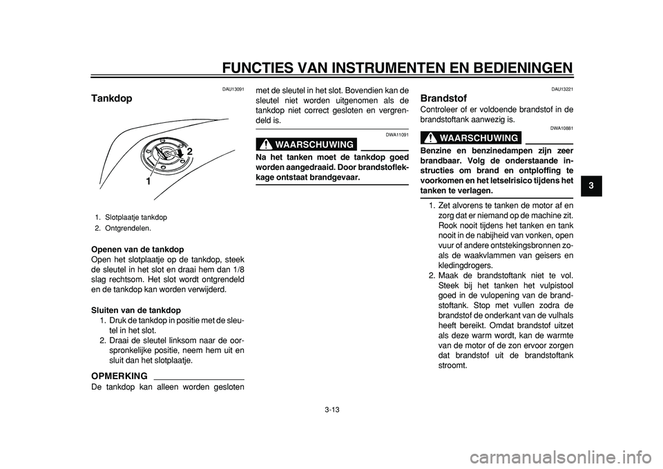 YAMAHA TDM 900 2010  Instructieboekje (in Dutch)  
FUNCTIES VAN INSTRUMENTEN EN BEDIENINGEN 
3-13 
2
34
5
6
7
8
9
 
DAU13091 
Tankdop  
Openen van de tankdop 
Open het slotplaatje op de tankdop, steek
de sleutel in het slot en draai hem dan 1/8
slag