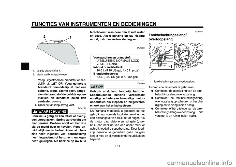 YAMAHA TDM 900 2010  Instructieboekje (in Dutch)  
FUNCTIES VAN INSTRUMENTEN EN BEDIENINGEN 
3-14 
1
2
3
4
5
6
7
8
9
 
3. Veeg uitgestroomde brandstof onmid-
dellijk af.  
LET OP: 
 Veeg gemorste
brandstof onmiddellijk af met een
schone, droge, zach